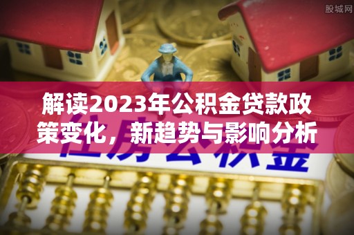 洪泽解读2023年公积金贷款政策变化，新趋势与影响分析