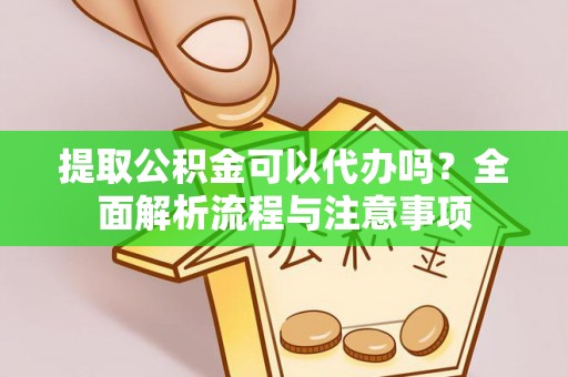 洪泽提取公积金可以代办吗？全面解析流程与注意事项