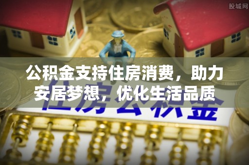 洪泽公积金支持住房消费，助力安居梦想，优化生活品质