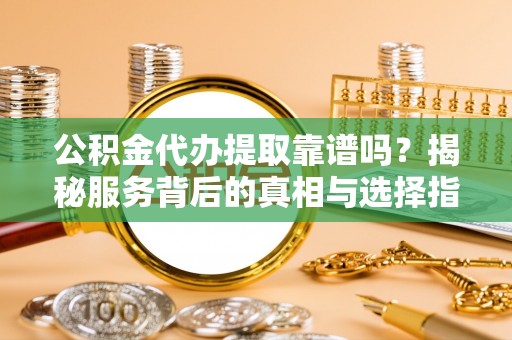 洪泽公积金代办提取靠谱吗？揭秘服务背后的真相与选择指南