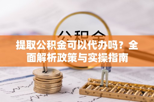洪泽提取公积金可以代办吗？全面解析政策与实操指南