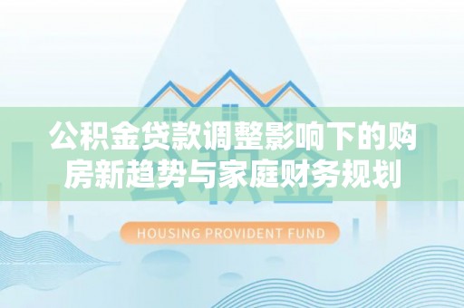 洪泽公积金贷款调整影响下的购房新趋势与家庭财务规划