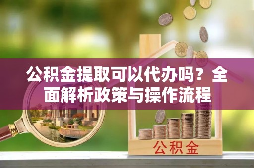 洪泽公积金提取可以代办吗？全面解析政策与操作流程