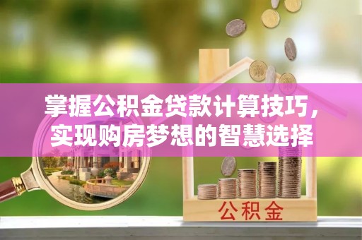 洪泽掌握公积金贷款计算技巧，实现购房梦想的智慧选择