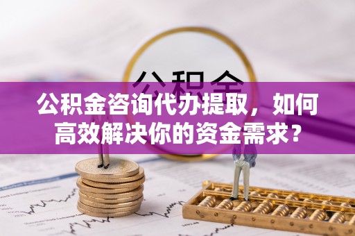 洪泽公积金咨询代办提取，如何高效解决你的资金需求？