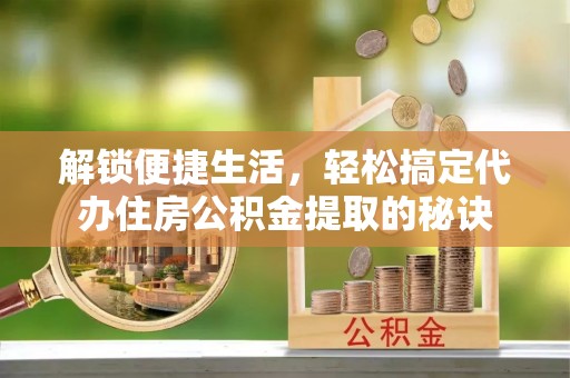 洪泽解锁便捷生活，轻松搞定代办住房公积金提取的秘诀