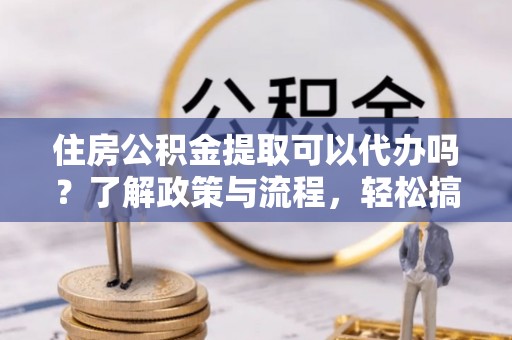 洪泽住房公积金提取可以代办吗？了解政策与流程，轻松搞定公积金提取