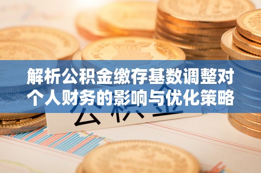 洪泽解析公积金缴存基数调整对个人财务的影响与优化策略