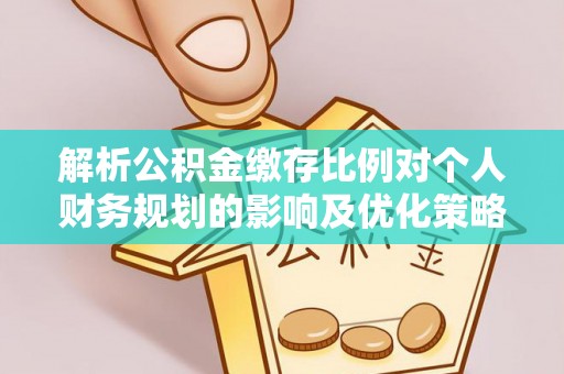 洪泽解析公积金缴存比例对个人财务规划的影响及优化策略
