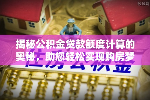 洪泽揭秘公积金贷款额度计算的奥秘，助您轻松实现购房梦想