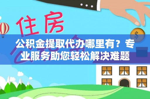 洪泽公积金提取代办哪里有？专业服务助您轻松解决难题
