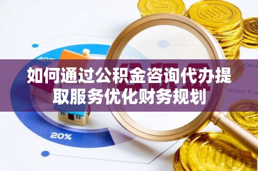 洪泽如何通过公积金咨询代办提取服务优化财务规划
