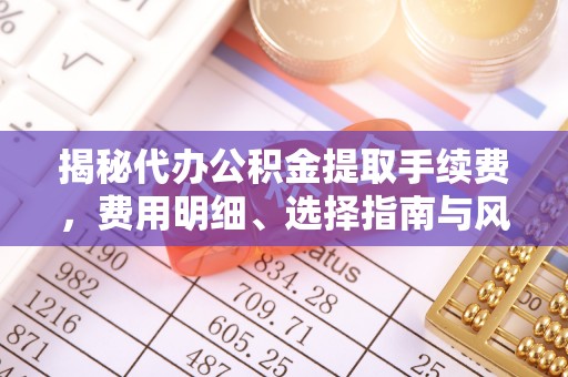 洪泽揭秘代办公积金提取手续费，费用明细、选择指南与风险防范
