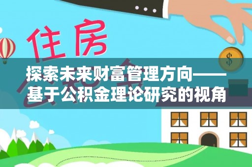 洪泽探索未来财富管理方向——基于公积金理论研究的视角