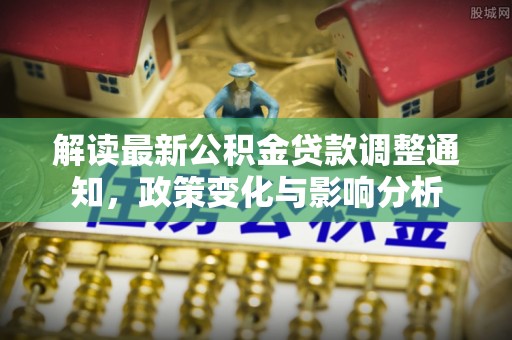 洪泽解读最新公积金贷款调整通知，政策变化与影响分析