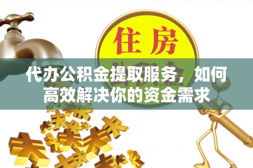 洪泽代办公积金提取服务，如何高效解决你的资金需求