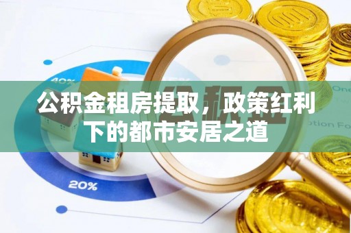洪泽公积金租房提取，政策红利下的都市安居之道