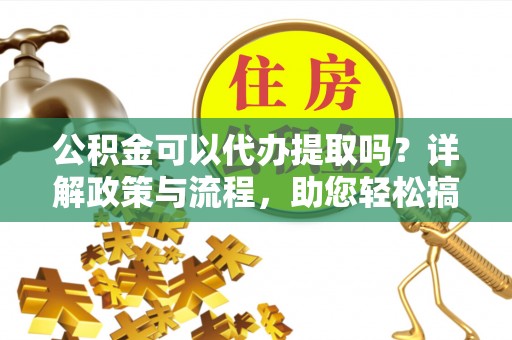 洪泽公积金可以代办提取吗？详解政策与流程，助您轻松搞定！