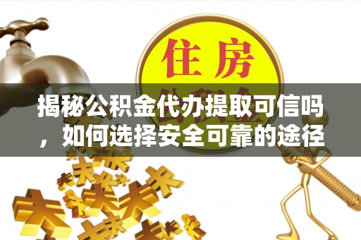 洪泽揭秘公积金代办提取可信吗，如何选择安全可靠的途径