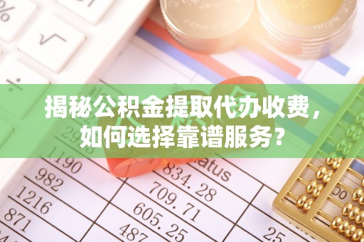 洪泽揭秘公积金提取代办收费，如何选择靠谱服务？
