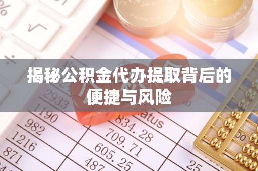 洪泽揭秘公积金代办提取背后的便捷与风险