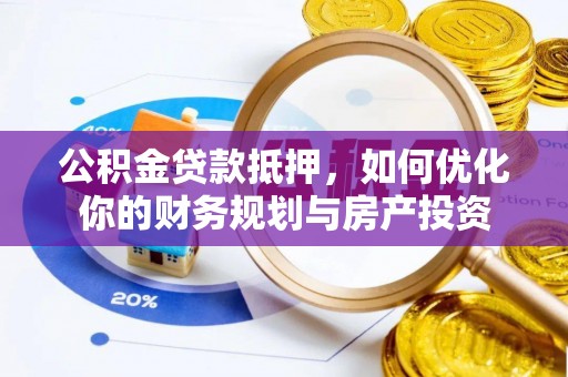 洪泽公积金贷款抵押，如何优化你的财务规划与房产投资