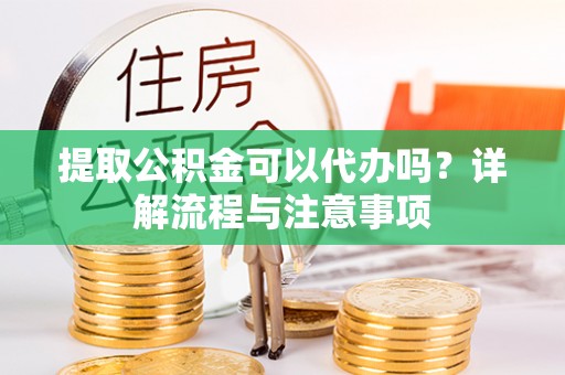 洪泽提取公积金可以代办吗？详解流程与注意事项