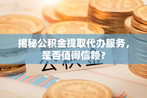 洪泽揭秘公积金提取代办服务，是否值得信赖？