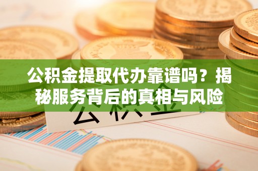 洪泽公积金提取代办靠谱吗？揭秘服务背后的真相与风险