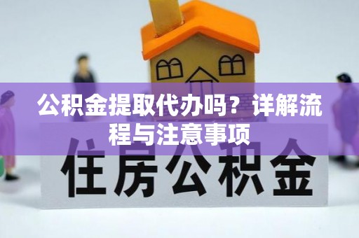 洪泽公积金提取代办吗？详解流程与注意事项