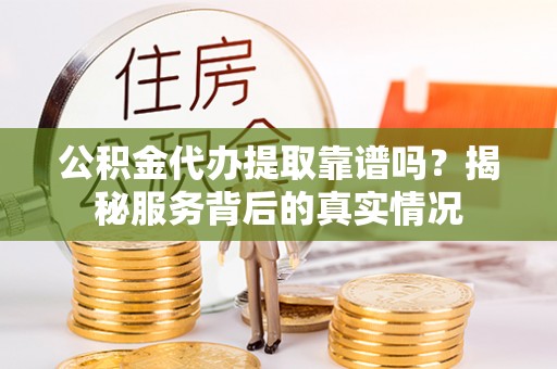 洪泽公积金代办提取靠谱吗？揭秘服务背后的真实情况