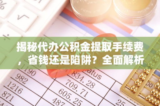 洪泽揭秘代办公积金提取手续费，省钱还是陷阱？全面解析与避坑指南