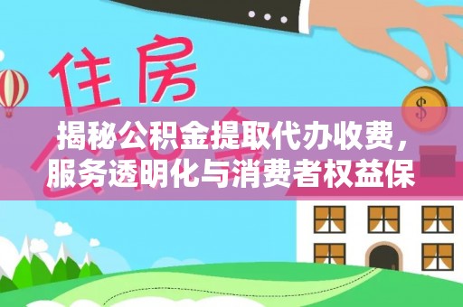 洪泽揭秘公积金提取代办收费，服务透明化与消费者权益保障