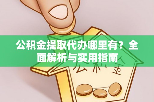 洪泽公积金提取代办哪里有？全面解析与实用指南