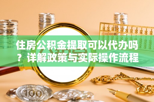 洪泽住房公积金提取可以代办吗？详解政策与实际操作流程