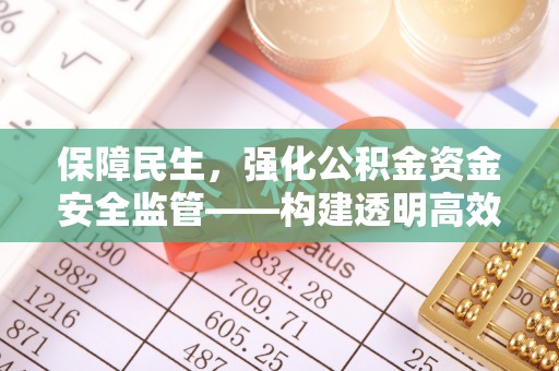 洪泽保障民生，强化公积金资金安全监管——构建透明高效的管理体系