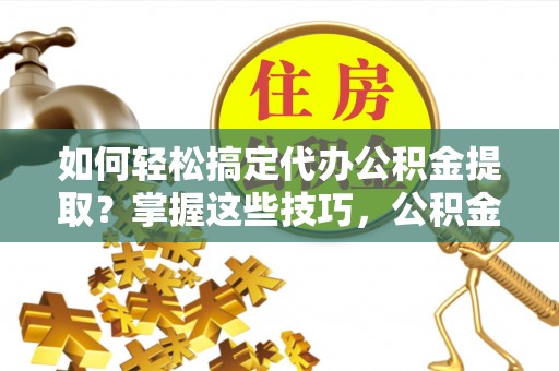 洪泽如何轻松搞定代办公积金提取？掌握这些技巧，公积金到手不是梦！