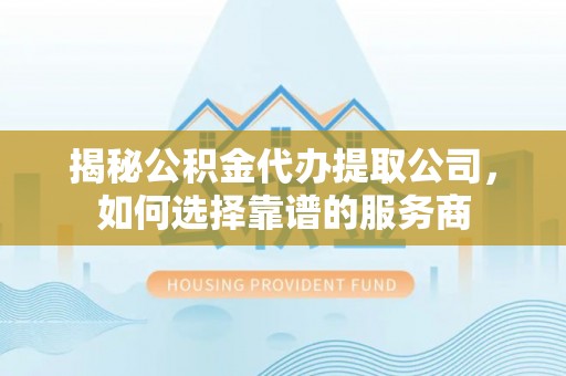 洪泽揭秘公积金代办提取公司，如何选择靠谱的服务商