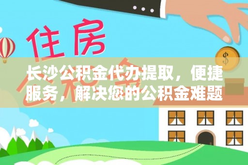 洪泽长沙公积金代办提取，便捷服务，解决您的公积金难题