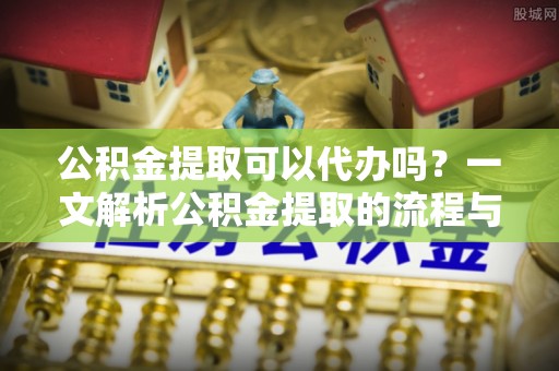 洪泽公积金提取可以代办吗？一文解析公积金提取的流程与注意事项