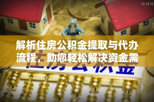 洪泽解析住房公积金提取与代办流程，助您轻松解决资金需求