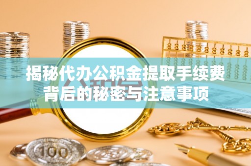 洪泽揭秘代办公积金提取手续费背后的秘密与注意事项