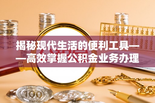 洪泽揭秘现代生活的便利工具——高效掌握公积金业务办理流程的关键步骤