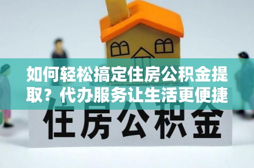 洪泽如何轻松搞定住房公积金提取？代办服务让生活更便捷