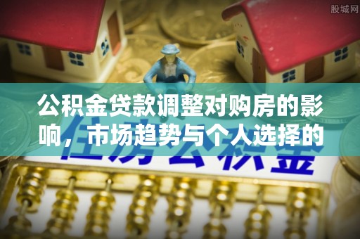 洪泽公积金贷款调整对购房的影响，市场趋势与个人选择的深度解析