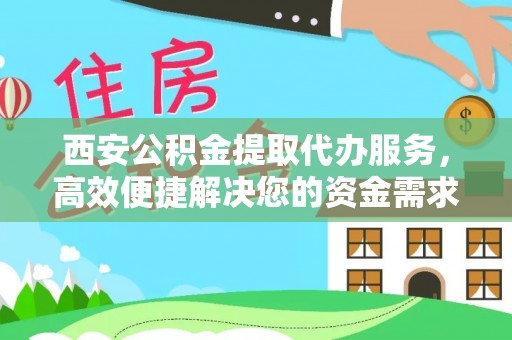 洪泽西安公积金提取代办服务，高效便捷解决您的资金需求