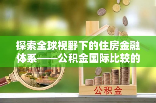 洪泽探索全球视野下的住房金融体系——公积金国际比较的深度解析