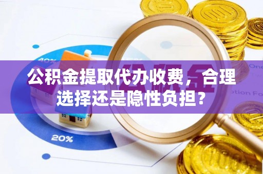 洪泽公积金提取代办收费，合理选择还是隐性负担？