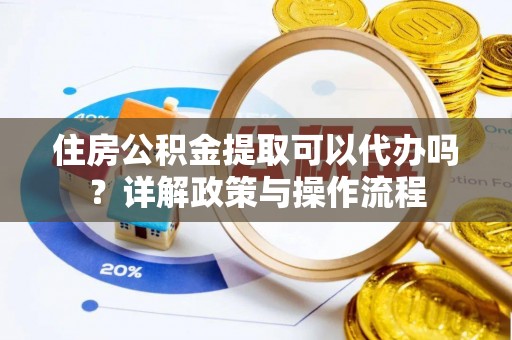 洪泽住房公积金提取可以代办吗？详解政策与操作流程