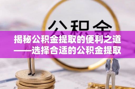 洪泽揭秘公积金提取的便利之道——选择合适的公积金提取代办公司是关键